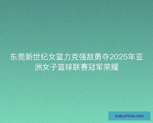 东莞新世纪女篮力克强敌勇夺2025年亚洲女子篮球联赛冠军荣耀