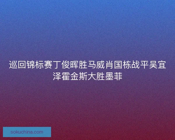 巡回锦标赛丁俊晖胜马威肖国栋战平吴宜泽霍金斯大胜墨菲