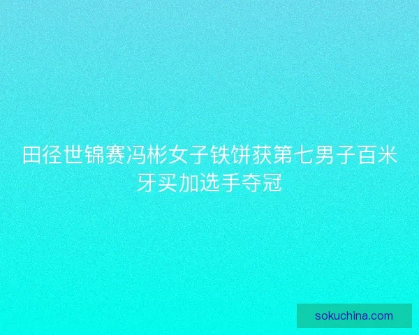 田径世锦赛冯彬女子铁饼获第七男子百米牙买加选手夺冠