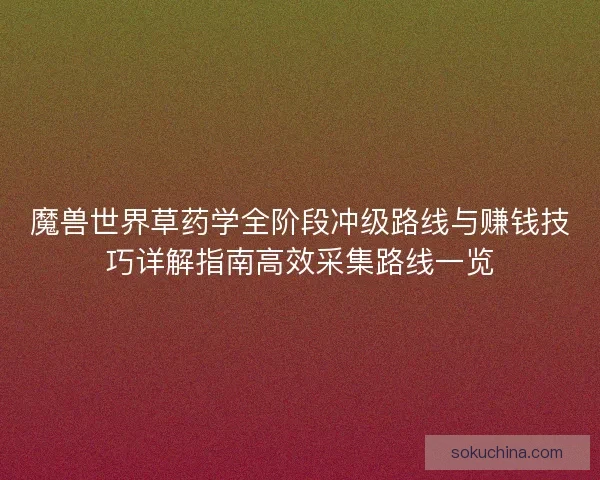 魔兽世界草药学全阶段冲级路线与赚钱技巧详解指南高效采集路线一览
