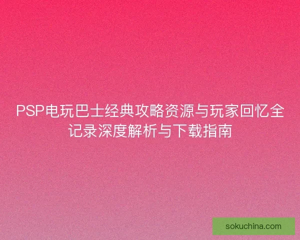 PSP电玩巴士经典攻略资源与玩家回忆全记录深度解析与下载指南